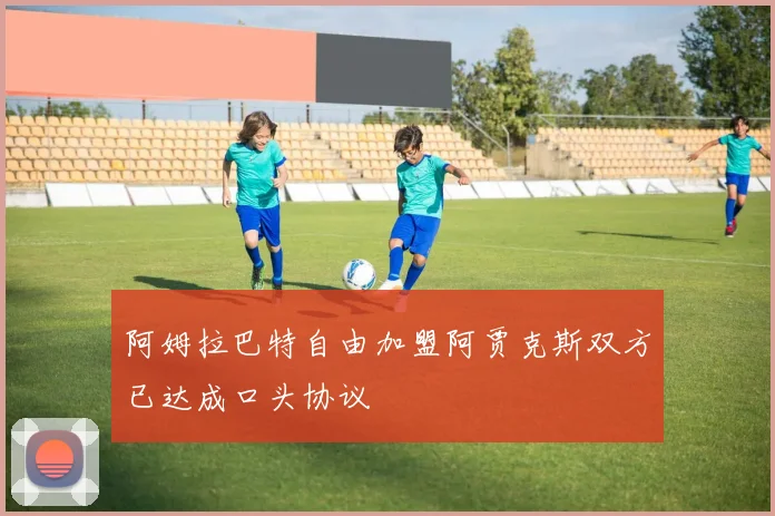阿姆拉巴特自由加盟阿贾克斯双方已达成口头协议