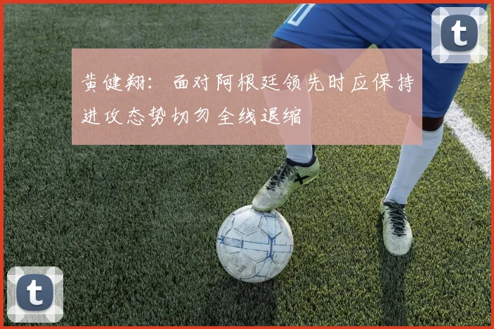 黄健翔：面对阿根廷领先时应保持进攻态势切勿全线退缩