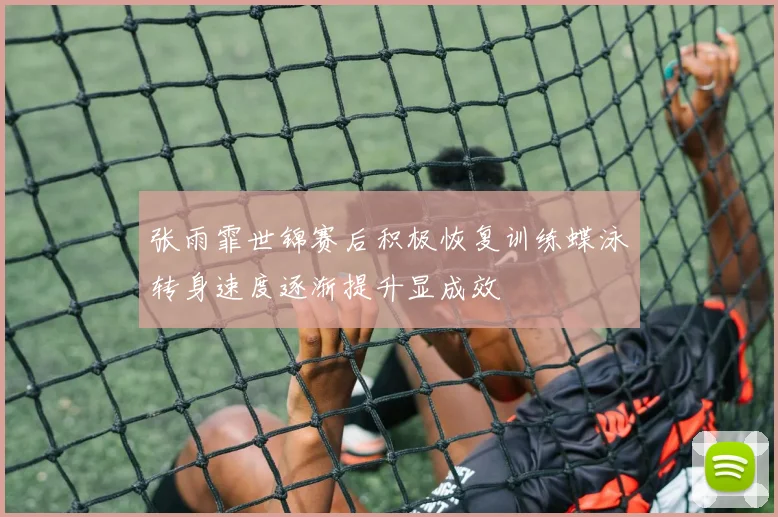 张雨霏世锦赛后积极恢复训练蝶泳转身速度逐渐提升显成效