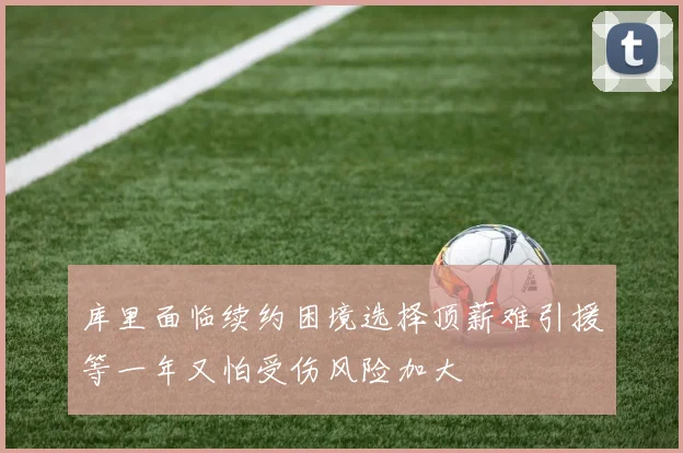 库里面临续约困境选择顶薪难引援等一年又怕受伤风险加大