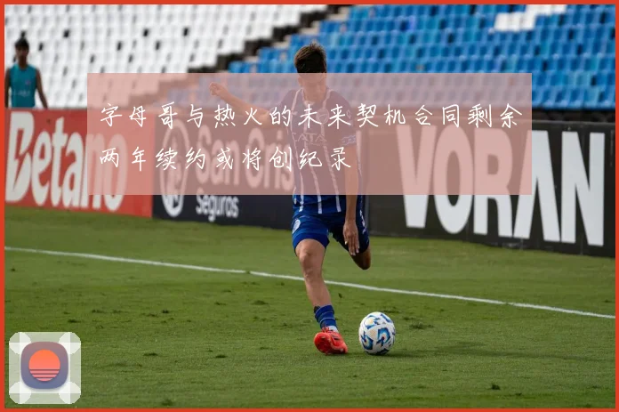 字母哥与热火的未来契机合同剩余两年续约或将创纪录
